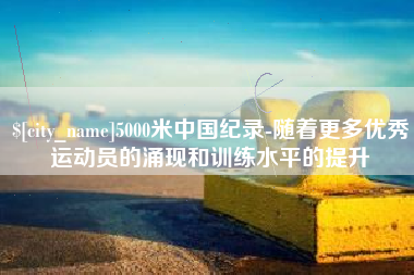 瓦房店5000米中国纪录-随着更多优秀运动员的涌现和训练水平的提升