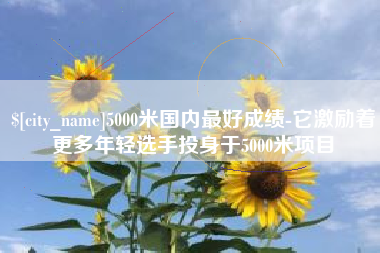 瓦房店5000米国内最好成绩-它激励着更多年轻选手投身于5000米项目