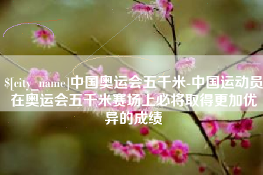 瓦房店中国奥运会五千米-中国运动员在奥运会五千米赛场上必将取得更加优异的成绩