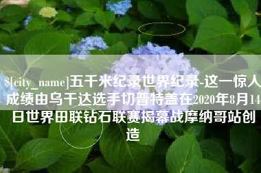 瓦房店五千米纪录世界纪录-这一惊人成绩由乌干达选手切普特盖在2020年8月14日世界田联钻石联赛揭幕战摩纳哥站创造