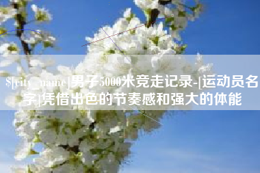 瓦房店男子5000米竞走记录-[运动员名字]凭借出色的节奏感和强大的体能