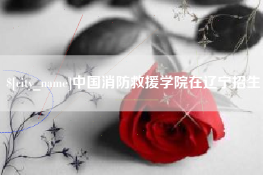 瓦房店中国消防救援学院在辽宁招生