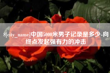 瓦房店中国5000米男子记录是多少-向终点发起强有力的冲击