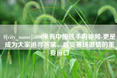 瓦房店5000米有中国选手吗视频-更是成为大家追寻答案、感受赛场激情的重要窗口
