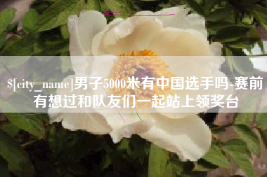 瓦房店男子5000米有中国选手吗-赛前有想过和队友们一起站上领奖台