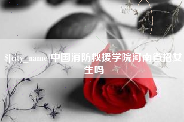瓦房店中国消防救援学院河南省招女生吗