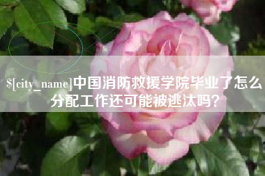 瓦房店中国消防救援学院毕业了怎么分配工作还可能被逃汰吗？