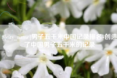 瓦房店男子五千米中国记录排名-创造了中国男子五千米的记录