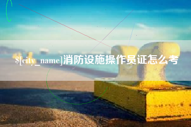 瓦房店消防设施操作员证怎么考