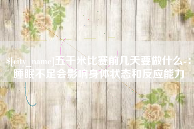 瓦房店五千米比赛前几天要做什么-：睡眠不足会影响身体状态和反应能力