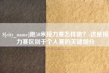 瓦房店跑50米接力赛怎样跑？-这是接力赛区别于个人赛的关键部分