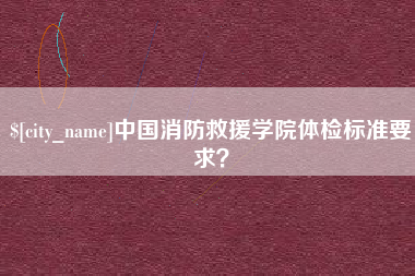 瓦房店中国消防救援学院体检标准要求？
