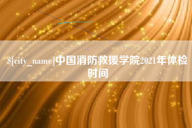 瓦房店中国消防救援学院2021年体检时间