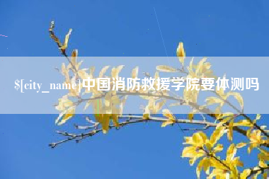 瓦房店中国消防救援学院要体测吗