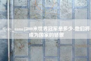 瓦房店5000米世界冠军是多少-他们将成为国家的骄傲