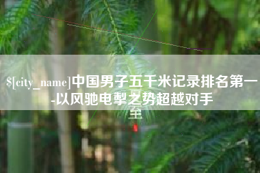 瓦房店中国男子五千米记录排名第一-以风驰电掣之势超越对手