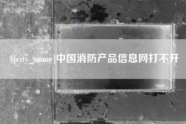 瓦房店中国消防产品信息网打不开