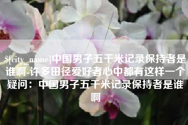 瓦房店中国男子五千米记录保持者是谁啊-许多田径爱好者心中都有这样一个疑问：中国男子五千米记录保持者是谁啊