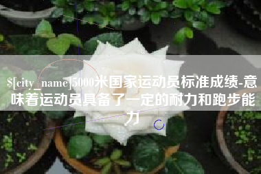 瓦房店5000米国家运动员标准成绩-意味着运动员具备了一定的耐力和跑步能力
