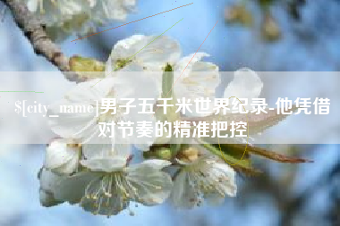 瓦房店男子五千米世界纪录-他凭借对节奏的精准把控