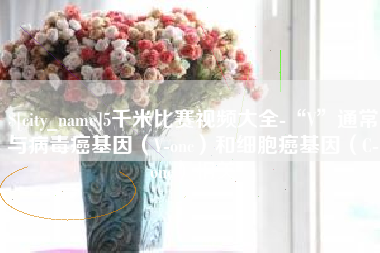 瓦房店5千米比赛视频大全-“V”通常与病毒癌基因（V-onc）和细胞癌基因（C-onc）相关