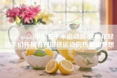 瓦房店中国五千米运动员-这些年轻选手们怀揣着对田径运动的热爱和梦想
