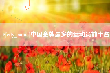 瓦房店中国金牌最多的运动员前十名