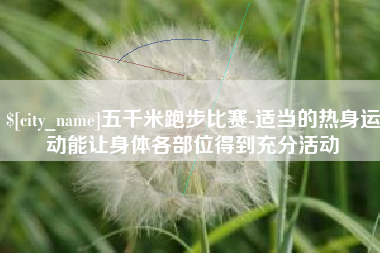 瓦房店五千米跑步比赛-适当的热身运动能让身体各部位得到充分活动