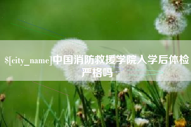 瓦房店中国消防救援学院入学后体检严格吗
