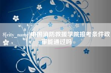 瓦房店中国消防救援学院报考条件政审能通过吗